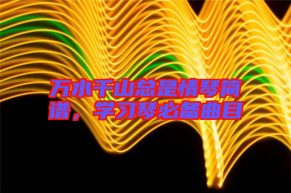 萬水千山總是情琴簡(jiǎn)譜，學(xué)習(xí)琴必備曲目