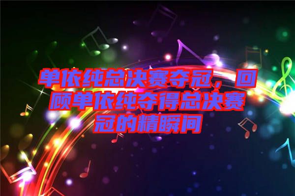 單依純總決賽奪冠，回顧單依純奪得總決賽冠的精瞬間