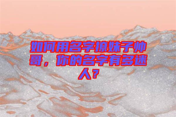 如何用名字撩妹子帥哥，你的名字有多迷人？