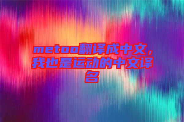 metoo翻譯成中文，我也是運(yùn)動(dòng)的中文譯名