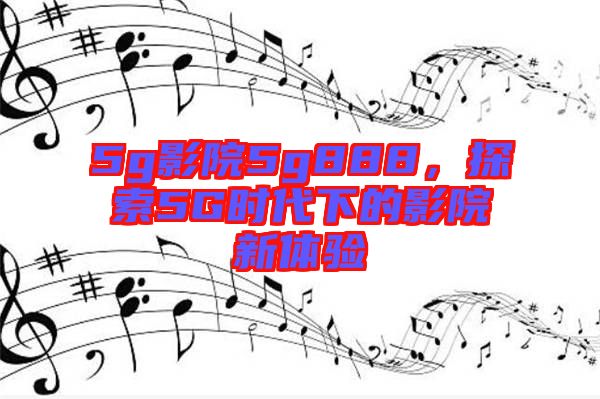 5g影院5g888，探索5G時代下的影院新體驗