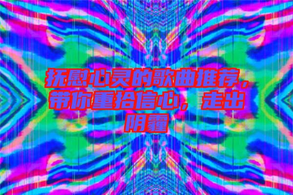 撫慰心靈的歌曲推薦，帶你重拾信心，走出陰霾