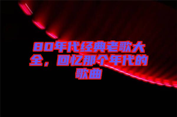 80年代經(jīng)典老歌大全，回憶那個(gè)年代的歌曲
