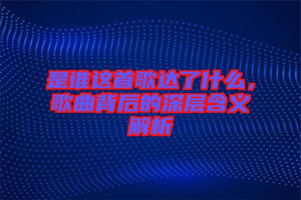 是誰這首歌達(dá)了什么，歌曲背后的深層含義解析