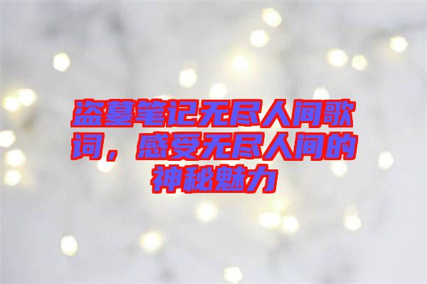 盜墓筆記無盡人間歌詞，感受無盡人間的神秘魅力