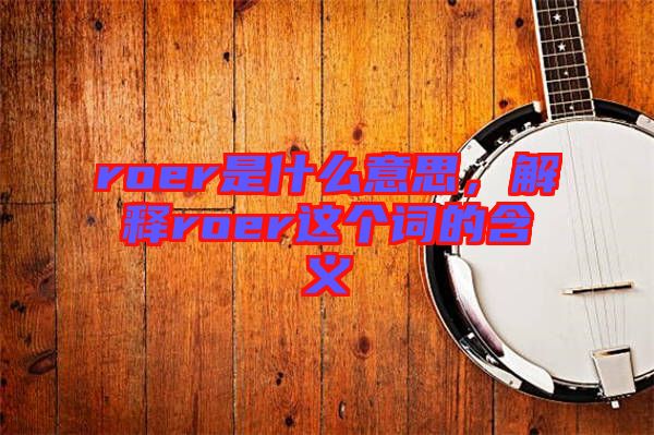 roer是什么意思，解釋roer這個(gè)詞的含義