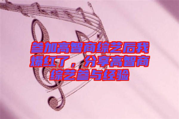 參加高智商綜藝后我爆紅了，分享高智商綜藝參與經(jīng)驗(yàn)