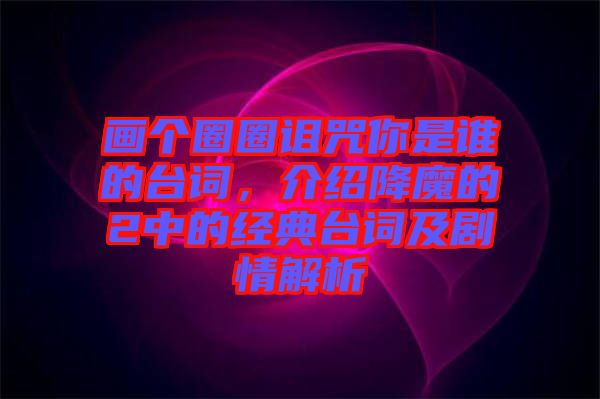 畫個(gè)圈圈詛咒你是誰(shuí)的臺(tái)詞，介紹降魔的2中的經(jīng)典臺(tái)詞及劇情解析