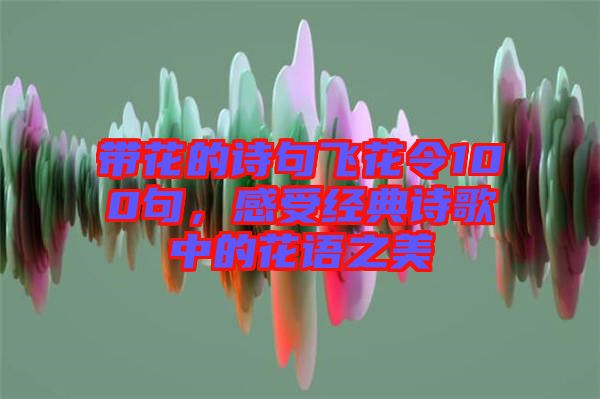 帶花的詩句飛花令100句，感受經(jīng)典詩歌中的花語之美