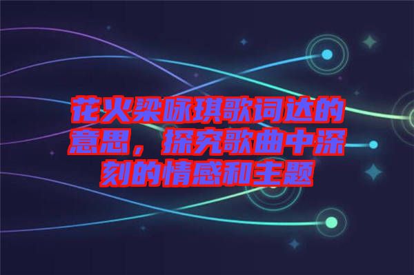 花火梁詠琪歌詞達(dá)的意思，探究歌曲中深刻的情感和主題