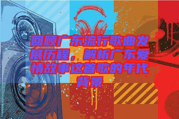 回顧廣東流行歌曲發(fā)展歷程，解析廣東愛情故事這首歌的年代背景