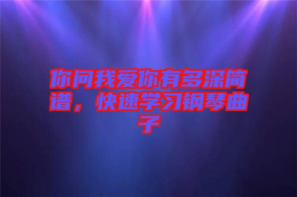 你問我愛你有多深簡譜，快速學(xué)習(xí)鋼琴曲子