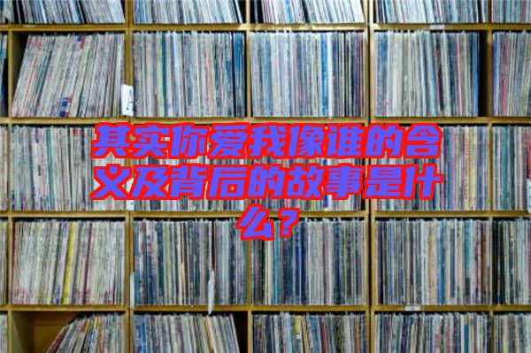 其實你愛我像誰的含義及背后的故事是什么？