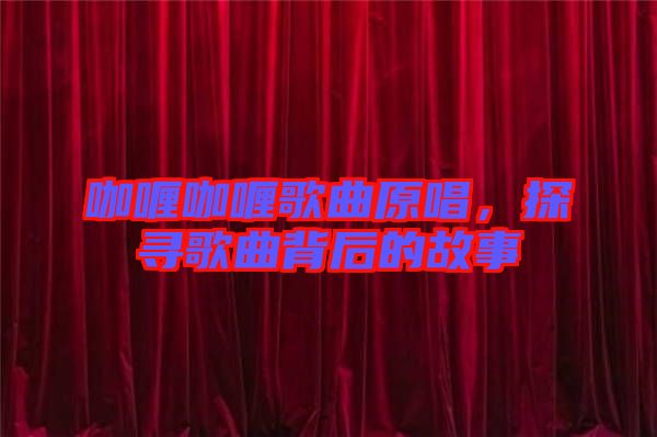 咖喱咖喱歌曲原唱，探尋歌曲背后的故事