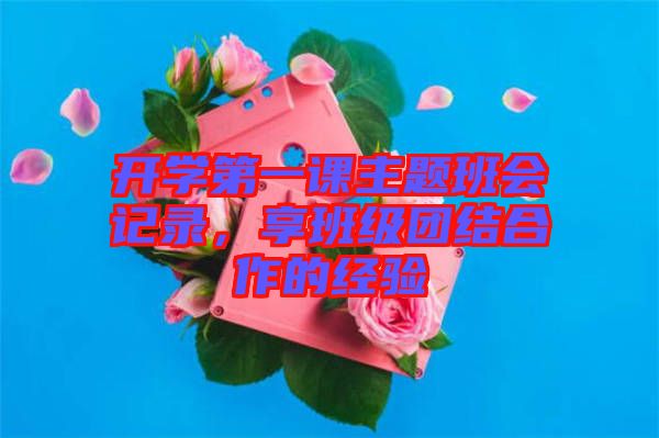 開學(xué)第一課主題班會記錄，享班級團(tuán)結(jié)合作的經(jīng)驗(yàn)