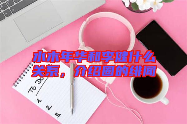 水木年華和李健什么關(guān)系，介紹圈的緋聞