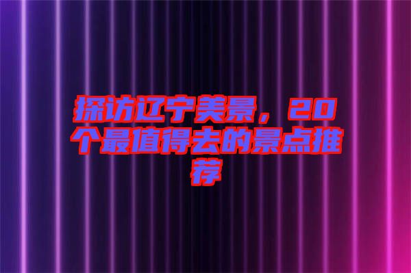 探訪遼寧美景，20個最值得去的景點推薦