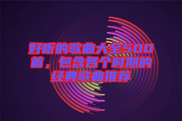 好聽的歌曲大全500首，包含各個時期的經典歌曲推薦