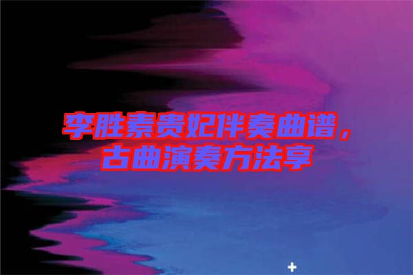 李勝素貴妃伴奏曲譜，古曲演奏方法享