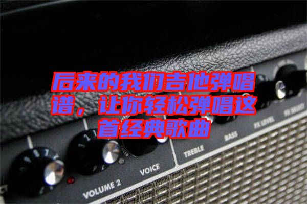 后來的我們吉他彈唱譜，讓你輕松彈唱這首經(jīng)典歌曲