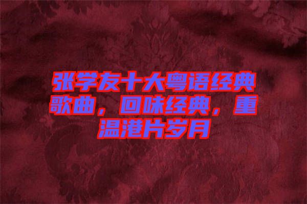 張學友十大粵語經(jīng)典歌曲，回味經(jīng)典，重溫港片歲月