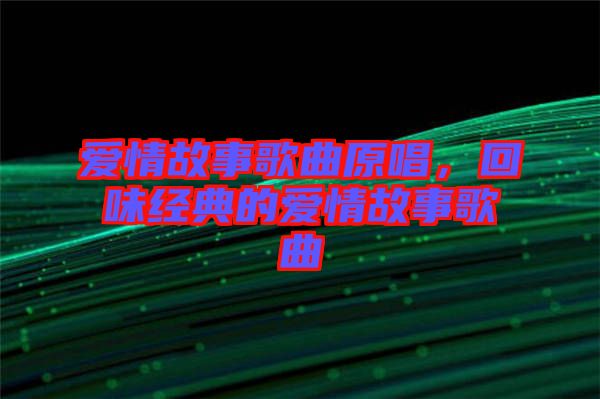 愛情故事歌曲原唱，回味經典的愛情故事歌曲