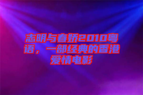 志明與春嬌2010粵語，一部經(jīng)典的香港愛情電影