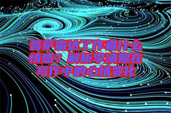 菩薩蠻達(dá)了作者什么情感？解析李清照在寫作中的心情變化