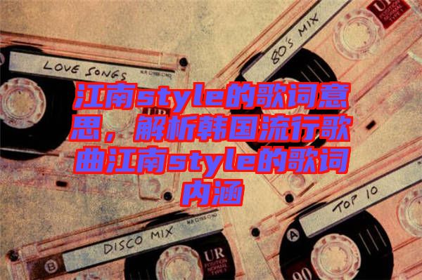 江南style的歌詞意思，解析韓國流行歌曲江南style的歌詞內(nèi)涵