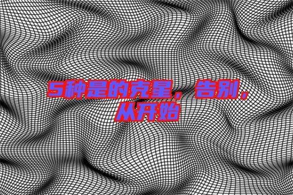 5種是的克星，告別，從開始