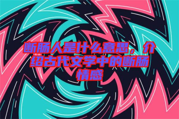 斷腸人是什么意思，介紹古代文學(xué)中的斷腸情感