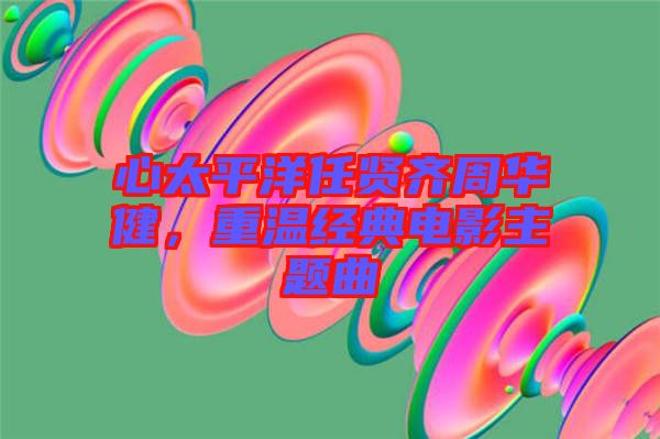 心太平洋任賢齊周華健，重溫經(jīng)典電影主題曲