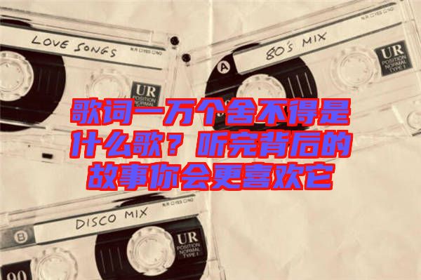 歌詞一萬個(gè)舍不得是什么歌？聽完背后的故事你會(huì)更喜歡它
