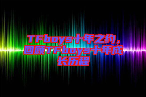 TFboys十年之約，回顧TFboys十年成長歷程