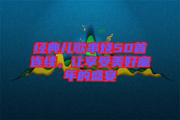 經(jīng)典兒歌串燒50首連續(xù)，讓享受美好童年的盛宴