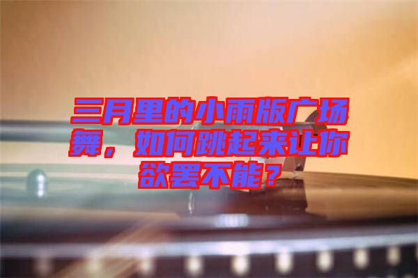 三月里的小雨版廣場(chǎng)舞，如何跳起來(lái)讓你欲罷不能？