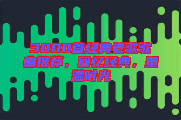 3000首經(jīng)典老歌歌曲推薦，回憶經(jīng)典，重溫時光