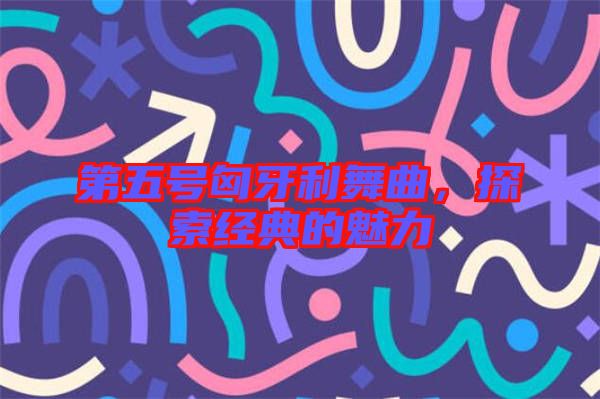 第五號匈牙利舞曲，探索經(jīng)典的魅力