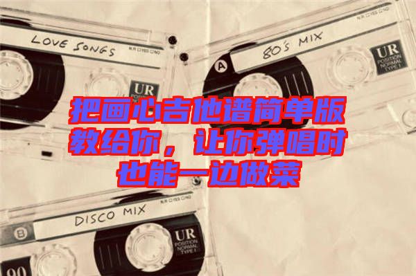 把畫心吉他譜簡單版教給你，讓你彈唱時也能一邊做菜