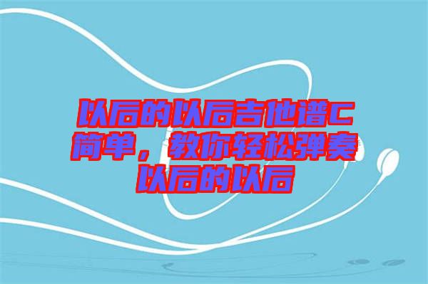 以后的以后吉他譜C簡單，教你輕松彈奏以后的以后