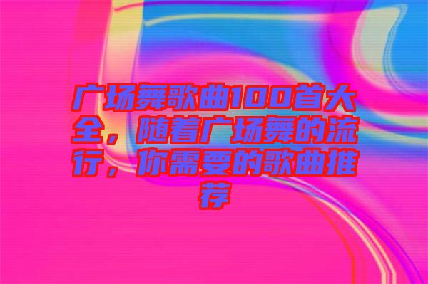 廣場(chǎng)舞歌曲100首大全，隨著廣場(chǎng)舞的流行，你需要的歌曲推薦