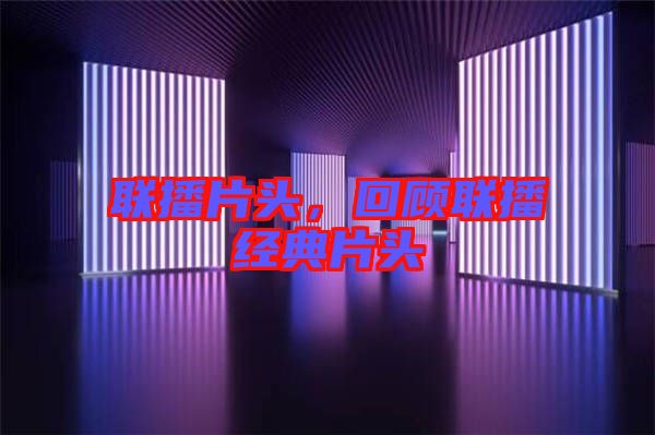 聯(lián)播片頭，回顧聯(lián)播經(jīng)典片頭