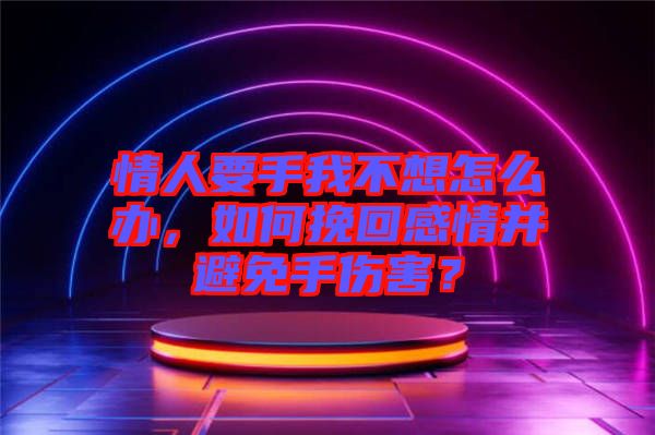 情人要手我不想怎么辦，如何挽回感情并避免手傷害？