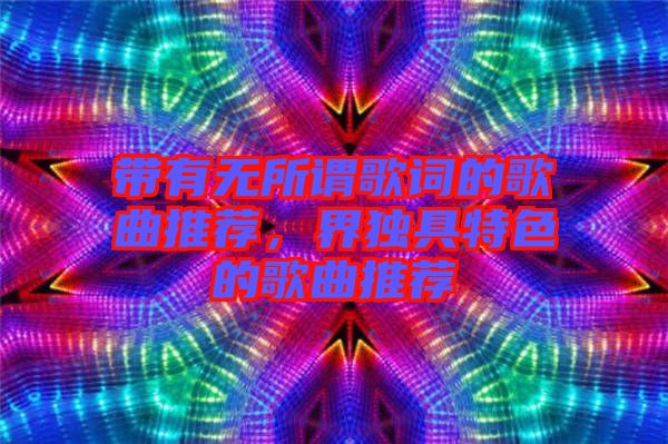 帶有無所謂歌詞的歌曲推薦，界獨具特色的歌曲推薦
