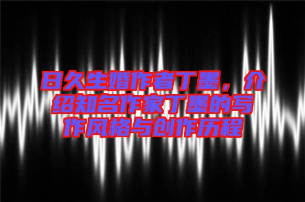 日久生婚作者丁墨，介紹知名作家丁墨的寫作風格與創(chuàng)作歷程
