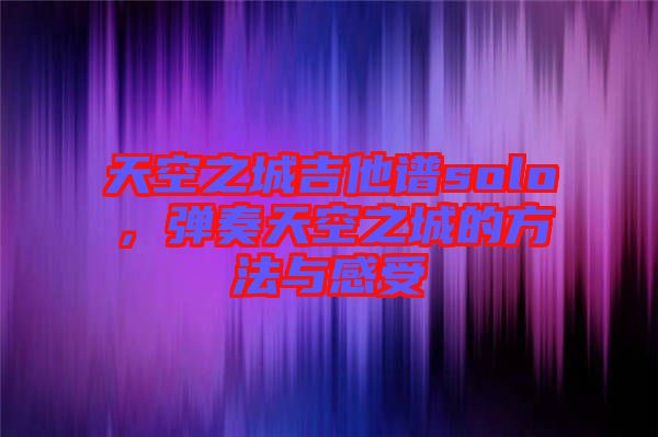 天空之城吉他譜solo，彈奏天空之城的方法與感受