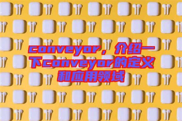 conveyor，介紹一下conveyor的定義和應用領域