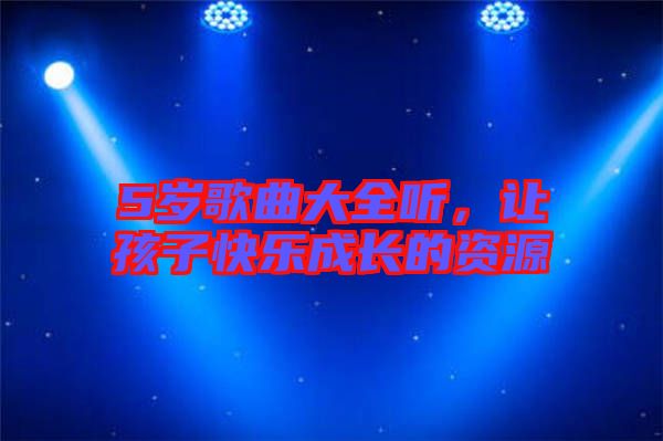 5歲歌曲大全聽(tīng)，讓孩子快樂(lè)成長(zhǎng)的資源