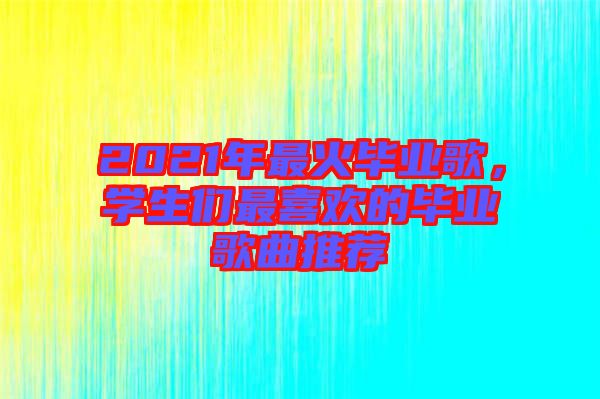 2021年最火畢業(yè)歌，學(xué)生們最喜歡的畢業(yè)歌曲推薦