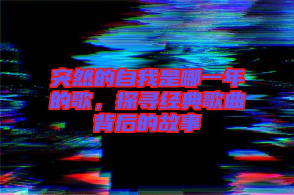 突然的自我是哪一年的歌，探尋經(jīng)典歌曲背后的故事
